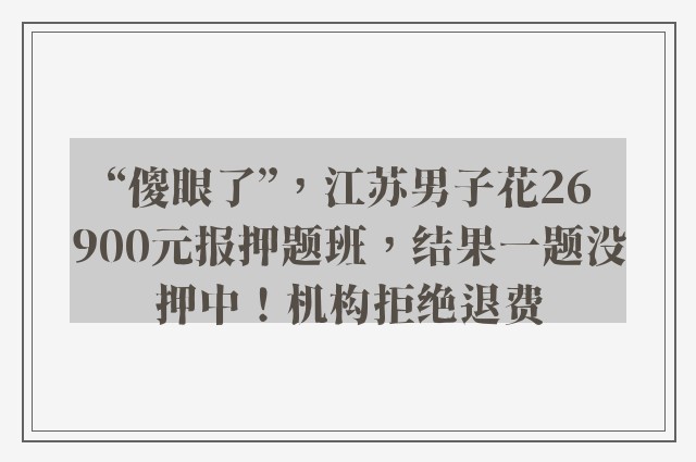 “傻眼了”，江苏男子花26900元报押题班，结果一题没押中！机构拒绝退费